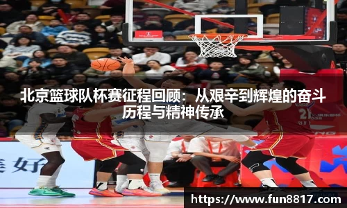 北京篮球队杯赛征程回顾：从艰辛到辉煌的奋斗历程与精神传承